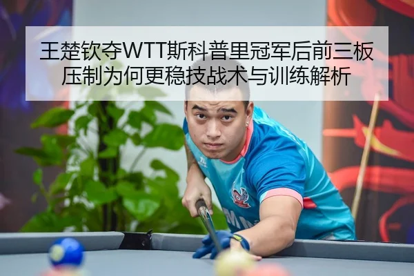 王楚钦夺WTT斯科普里冠军后前三板压制为何更稳技战术与训练解析