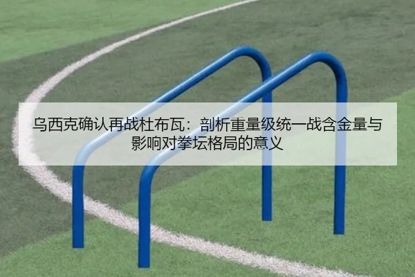 乌西克确认再战杜布瓦：剖析重量级统一战含金量与影响对拳坛格局的意义
